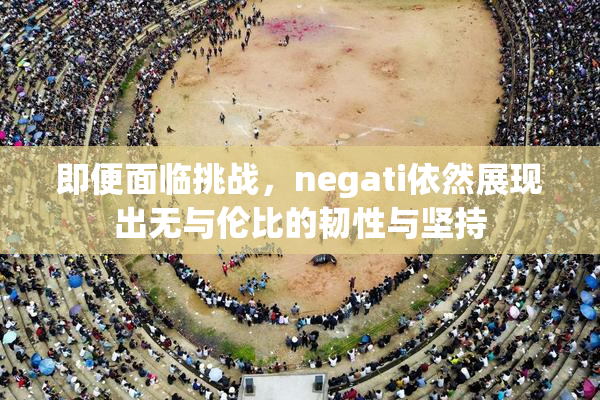 即便面临挑战，negati依然展现出无与伦比的韧性与坚持