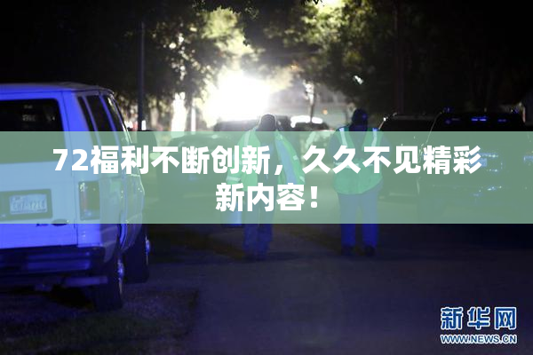 72福利不断创新，久久不见精彩新内容！