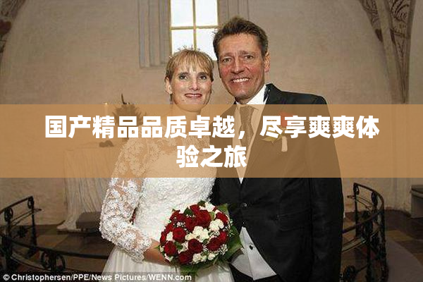 国产精品品质卓越，尽享爽爽体验之旅