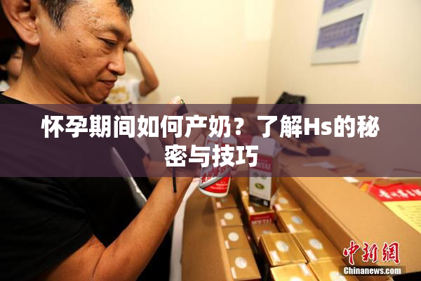 怀孕期间如何产奶？了解Hs的秘密与技巧