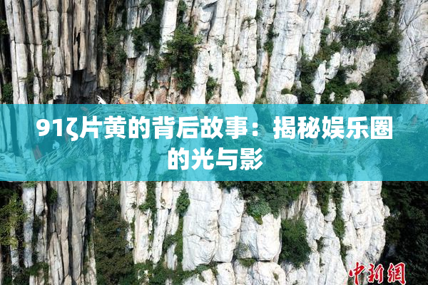 91ζ片黄的背后故事：揭秘娱乐圈的光与影