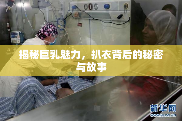 揭秘巨乳魅力，扒衣背后的秘密与故事