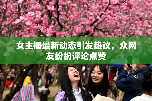 女主播最新动态引发热议，众网友纷纷评论点赞