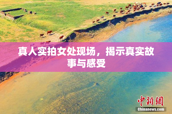 真人实拍女处现场，揭示真实故事与感受