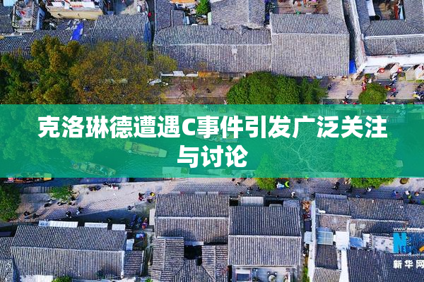 克洛琳德遭遇C事件引发广泛关注与讨论