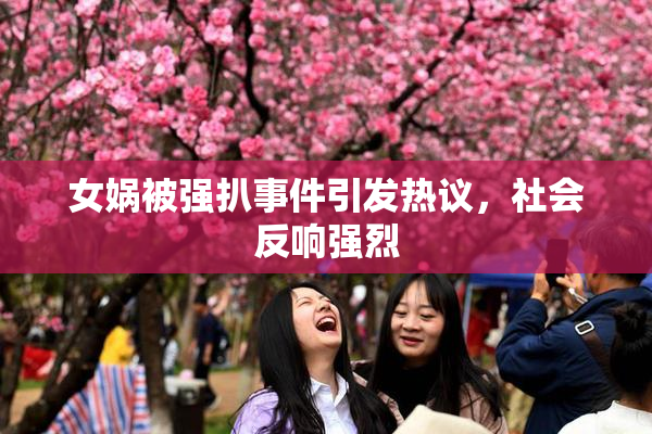 女娲被强扒事件引发热议，社会反响强烈