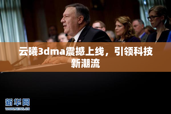 云曦3dma震撼上线，引领科技新潮流