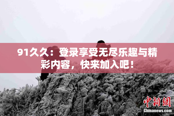 91久久：登录享受无尽乐趣与精彩内容，快来加入吧！