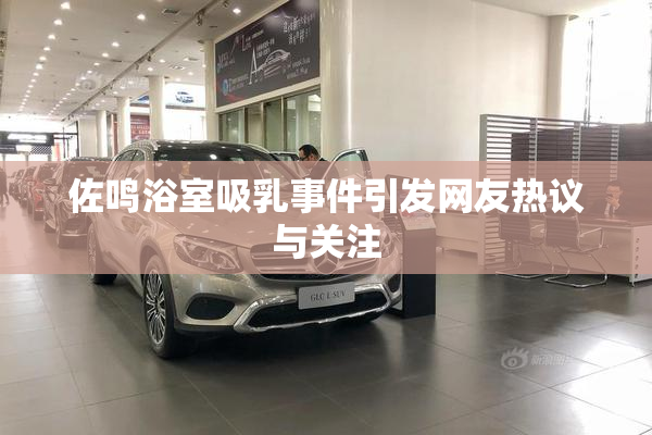 佐鸣浴室吸乳事件引发网友热议与关注