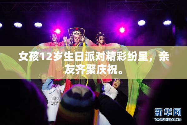 女孩12岁生日派对精彩纷呈，亲友齐聚庆祝。
