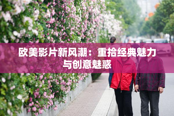 欧美影片新风潮：重拾经典魅力与创意魅惑
