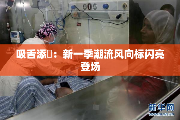 吸舌添泬：新一季潮流风向标闪亮登场