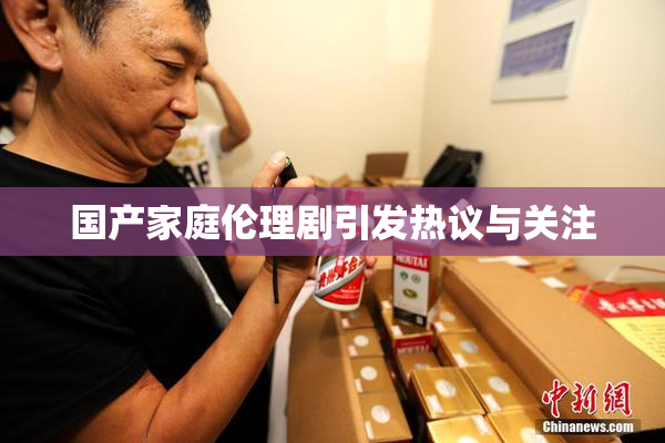 国产家庭伦理剧引发热议与关注
