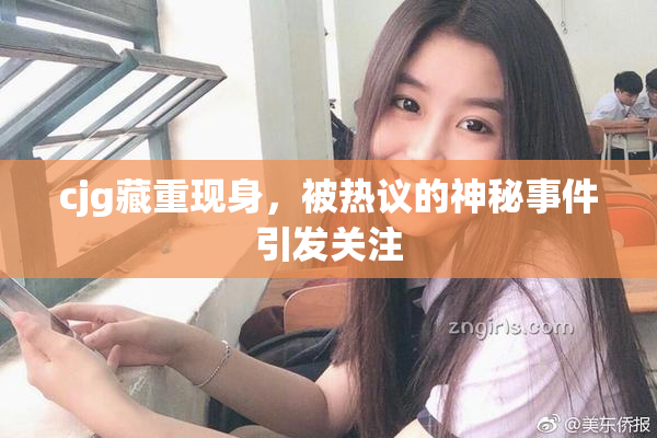 cjg藏重现身，被热议的神秘事件引发关注