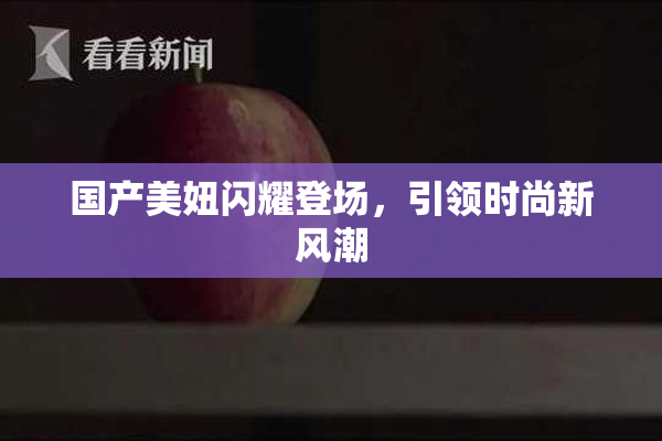 国产美妞闪耀登场，引领时尚新风潮