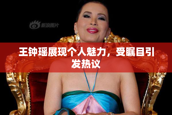 王钟瑶展现个人魅力，受瞩目引发热议