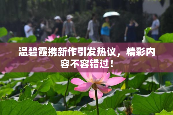 温碧霞携新作引发热议，精彩内容不容错过！
