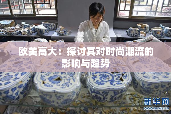 欧美高大：探讨其对时尚潮流的影响与趋势