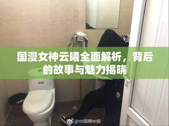 国漫女神云曦全面解析，背后的故事与魅力揭晓
