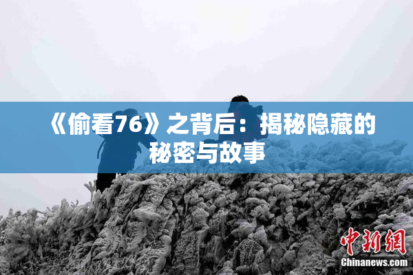 《偷看76》之背后：揭秘隐藏的秘密与故事