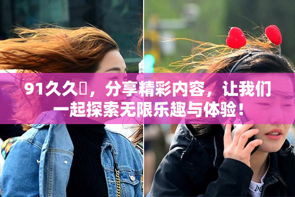 91久久擼，分享精彩内容，让我们一起探索无限乐趣与体验！