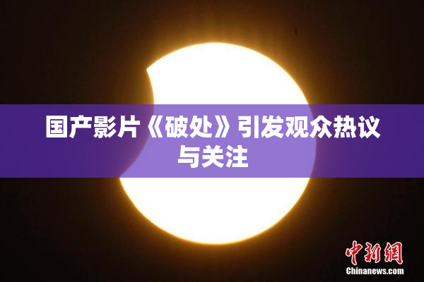 国产影片《破处》引发观众热议与关注