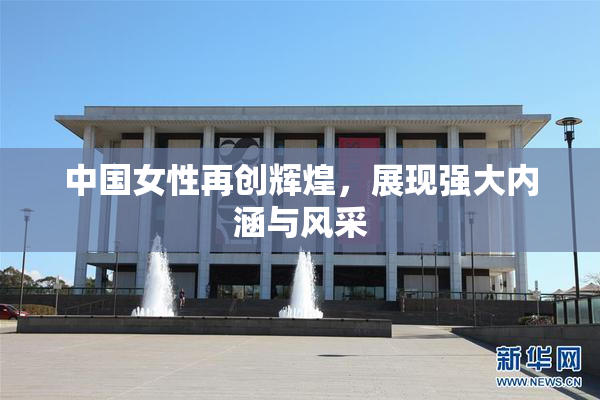中国女性再创辉煌，展现强大内涵与风采
