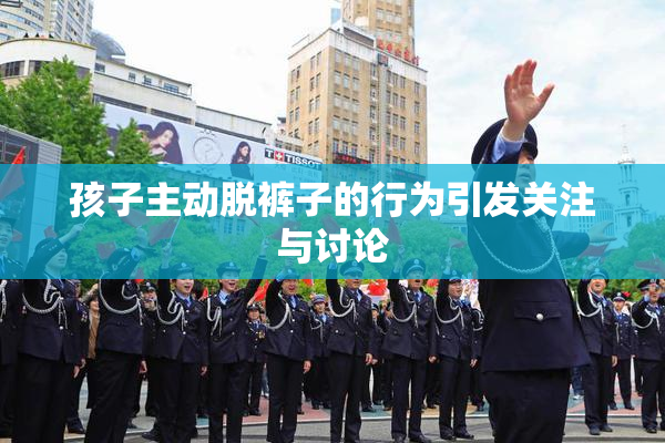 孩子主动脱裤子的行为引发关注与讨论
