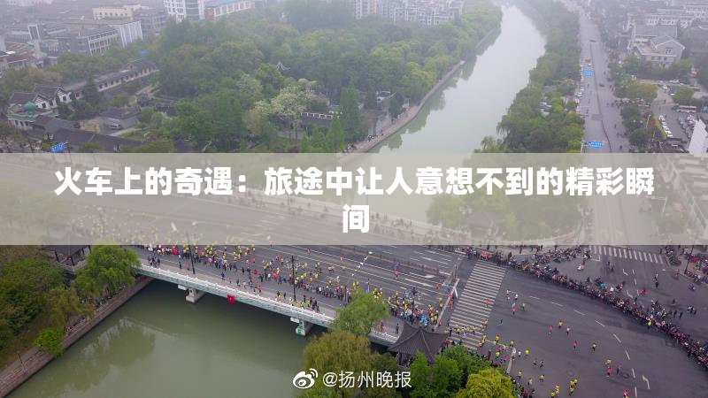 火车上的奇遇：旅途中让人意想不到的精彩瞬间