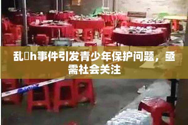 乱婬h事件引发青少年保护问题，亟需社会关注