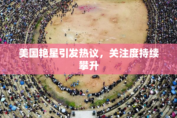 美国艳星引发热议，关注度持续攀升