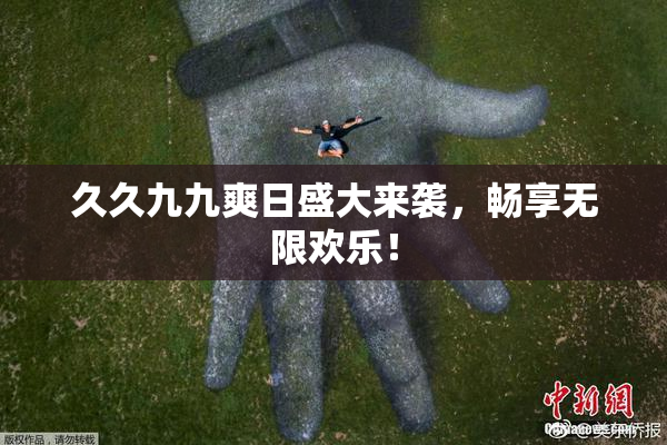 久久九九爽日盛大来袭，畅享无限欢乐！