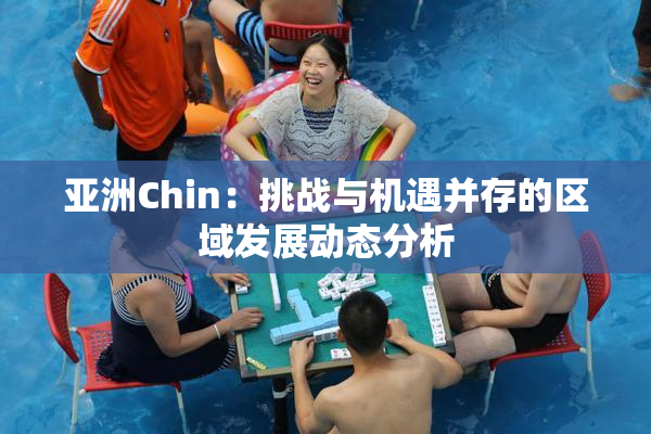 亚洲Chin：挑战与机遇并存的区域发展动态分析