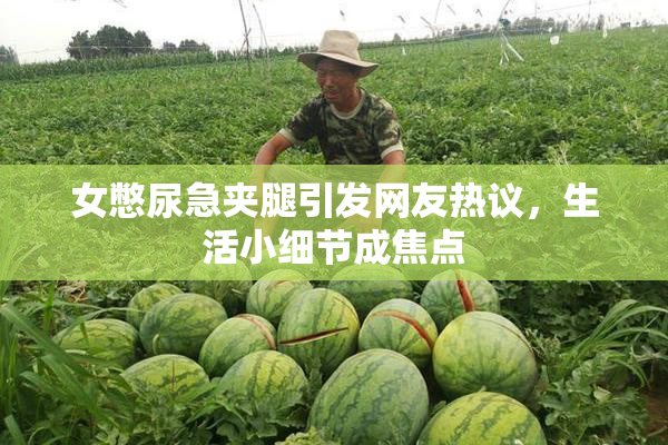 女憋尿急夹腿引发网友热议，生活小细节成焦点