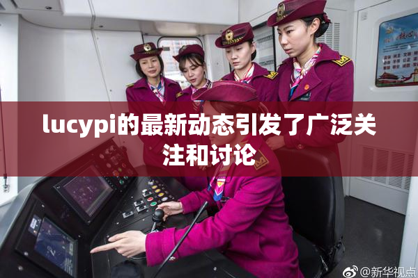 lucypi的最新动态引发了广泛关注和讨论