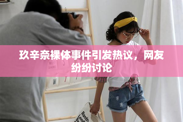 玖辛奈裸体事件引发热议，网友纷纷讨论