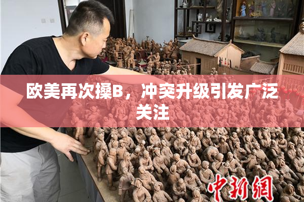 欧美再次搡B，冲突升级引发广泛关注