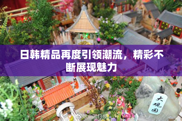日韩精品再度引领潮流，精彩不断展现魅力