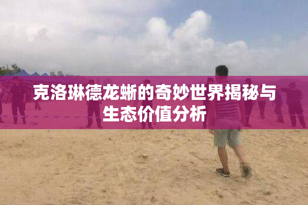 克洛琳德龙蜥的奇妙世界揭秘与生态价值分析