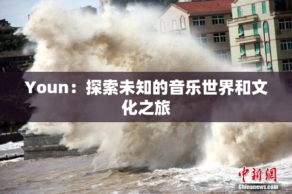 Youn：探索未知的音乐世界和文化之旅