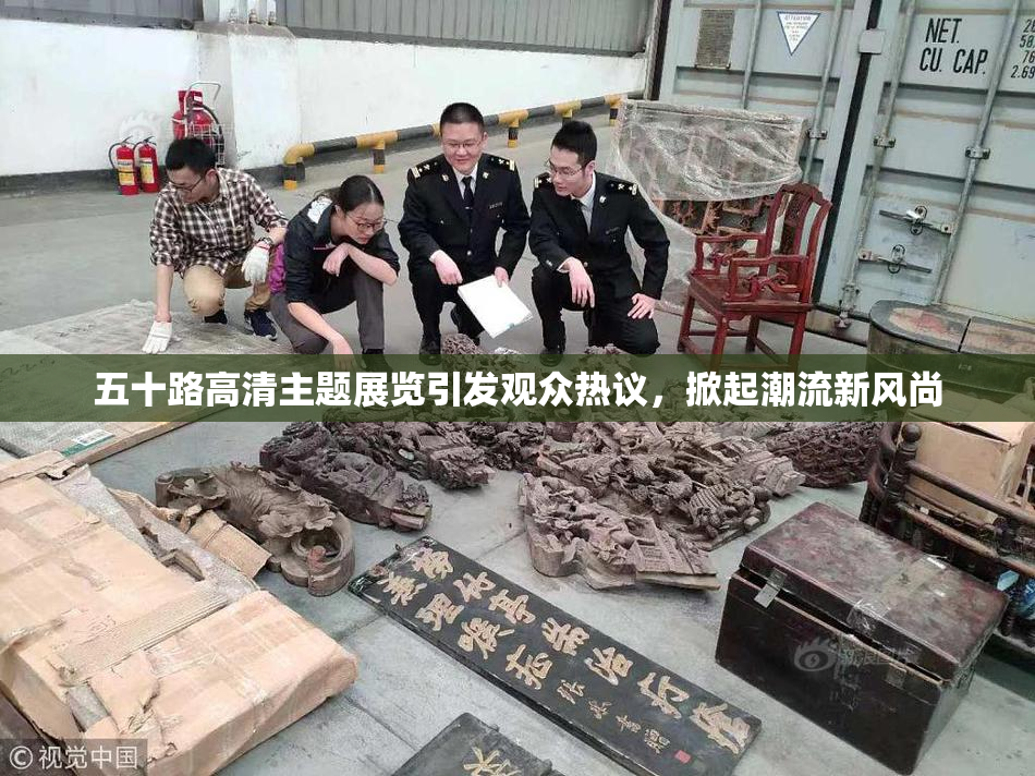 五十路高清主题展览引发观众热议，掀起潮流新风尚