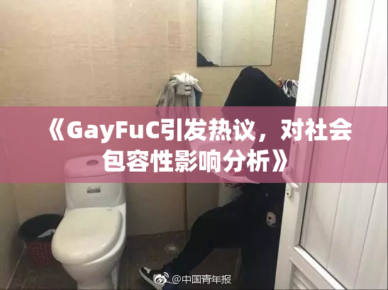 《GayFuC引发热议，对社会包容性影响分析》