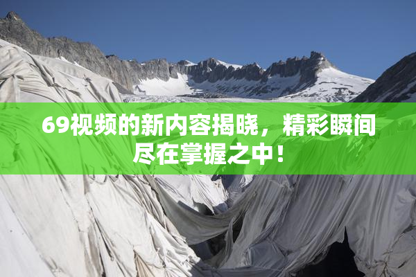 69视频的新内容揭晓，精彩瞬间尽在掌握之中！