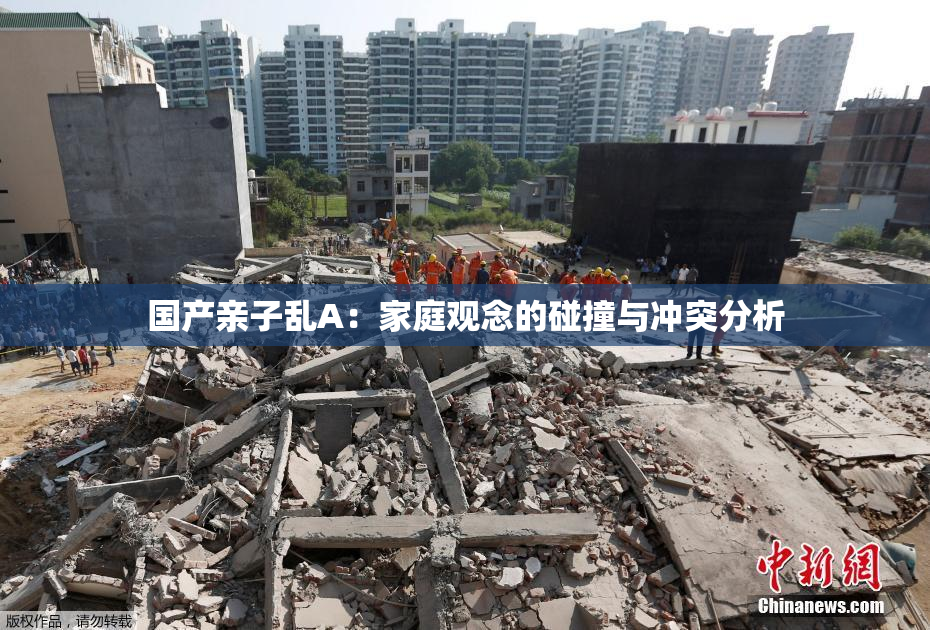 国产亲子乱A：家庭观念的碰撞与冲突分析