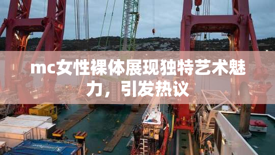 mc女性裸体展现独特艺术魅力，引发热议