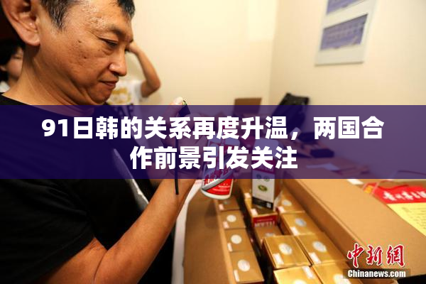 91日韩的关系再度升温，两国合作前景引发关注