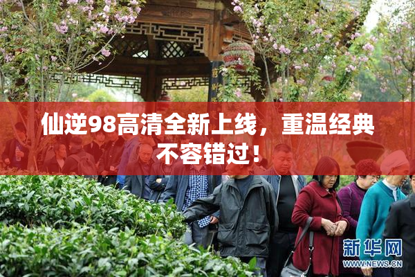仙逆98高清全新上线，重温经典不容错过！