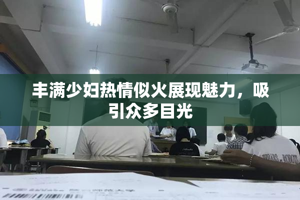 丰满少妇热情似火展现魅力，吸引众多目光