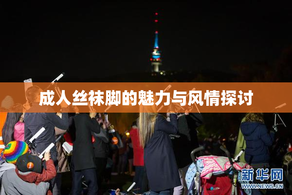 成人丝袜脚的魅力与风情探讨
