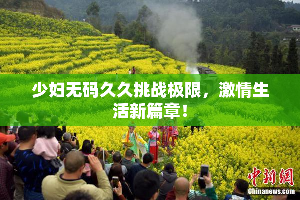 少妇无码久久挑战极限，激情生活新篇章！